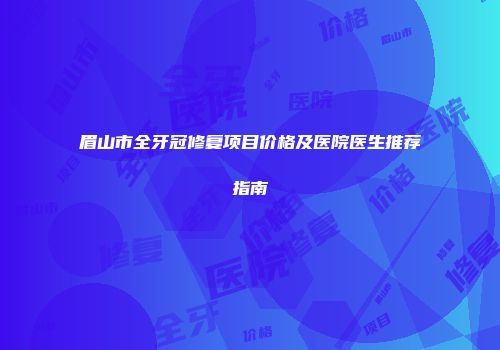 眉山市全牙冠修复项目价格及医院医生推荐指南