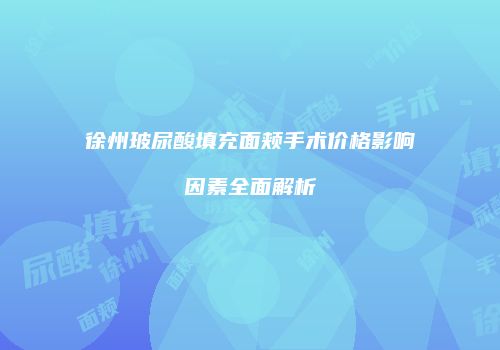 徐州玻尿酸填充面颊手术价格影响因素全面解析