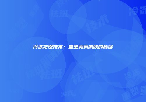 冷冻祛斑技术：重塑美丽肌肤的秘密