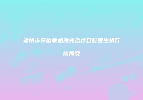 锦州市牙齿敏感激光治疗口腔医生排行榜揭晓