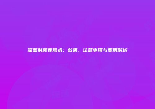 深蓝射频瘦脸术：效果、注意事项与费用解析