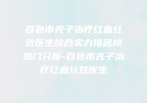 百色市光子治疗红血丝效医生综合实力排名榜热门分析-百色市光子治疗红血丝效医生