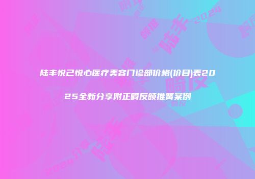 陆丰悦己悦心医疗美容门诊部价格(价目)表2025全新分享附正畸反颌推簧案例