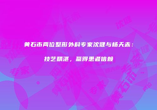 黄石市两位整形外科专家沈健与杨天赤：技艺精湛，赢得患者信赖
