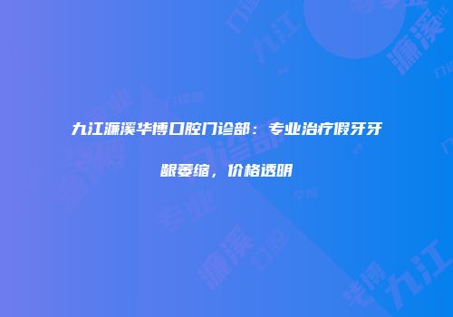 九江濂溪华博口腔门诊部：专业治疗假牙牙龈萎缩，价格透明
