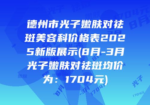 德州市光子嫩肤对祛斑美容科价格表2025新版展示(8月-3月光子嫩肤对祛斑均价为：1704元)