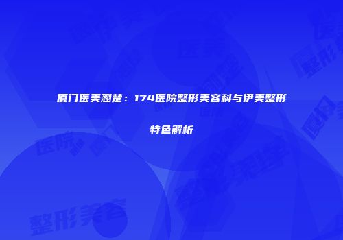 厦门医美翘楚：174医院整形美容科与伊美整形特色解析