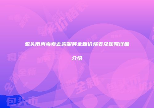 包头市肉毒素去露龈笑全新价格表及医院详细介绍