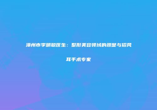 漳州市李明聪医生：整形美容领域的翘楚与招风耳手术专家