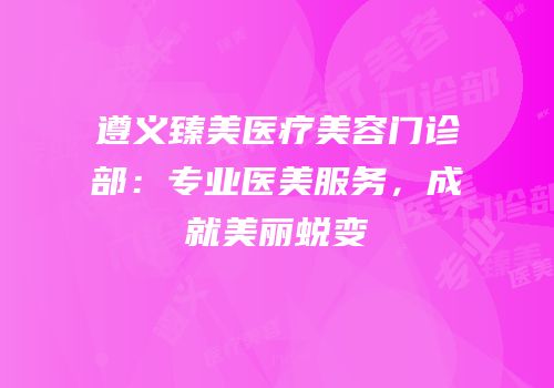 遵义臻美医疗美容门诊部：专业医美服务，成就美丽蜕变