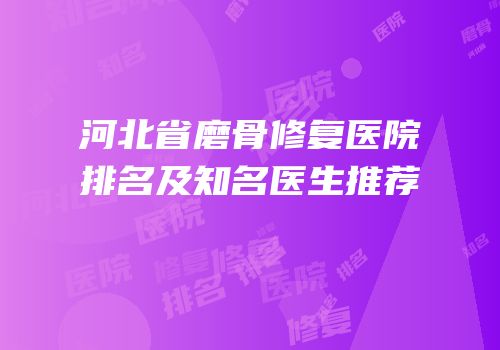 河北省磨骨修复医院排名及知名医生推荐