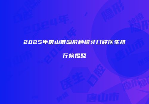 2025年唐山市隐形种植牙口腔医生排行榜揭晓