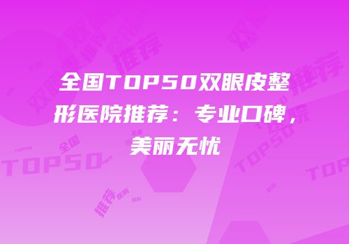 全国TOP50双眼皮整形医院推荐：专业口碑，美丽无忧