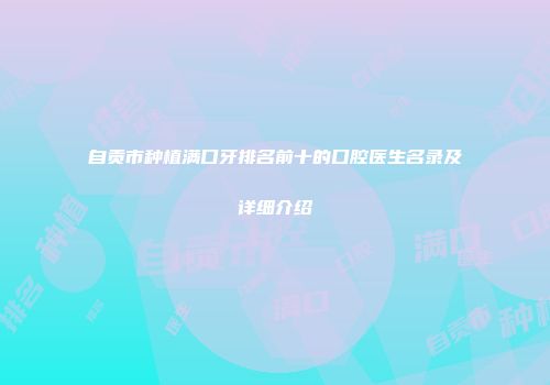自贡市种植满口牙排名前十的口腔医生名录及详细介绍