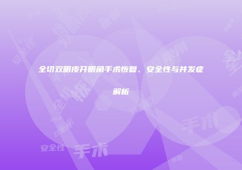 全切双眼皮开眼角手术恢复、安全性与并发症解析