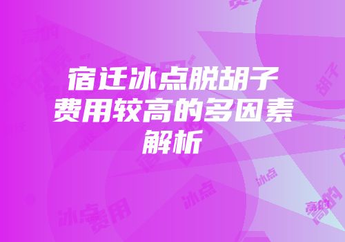 宿迁冰点脱胡子费用较高的多因素解析