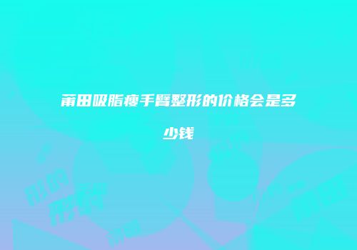 莆田吸脂瘦手臂整形的价格会是多少钱