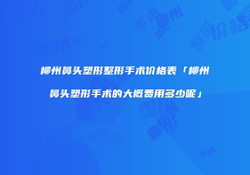 柳州鼻头塑形整形手术价格表「柳州鼻头塑形手术的大概费用多少呢」