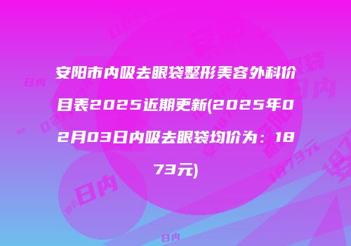 安阳市内吸去眼袋整形美容外科价目表2025近期更新(2025年02月03日内吸去眼袋均价为：1873元)