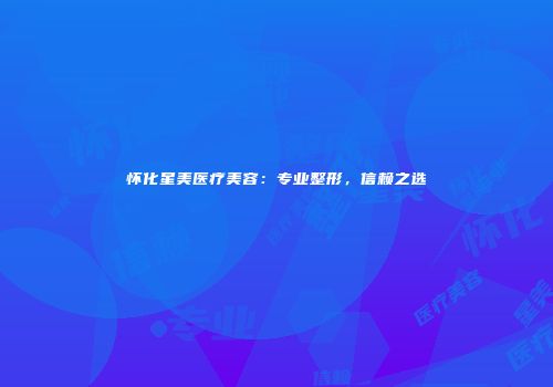 怀化星美医疗美容：专业整形，信赖之选