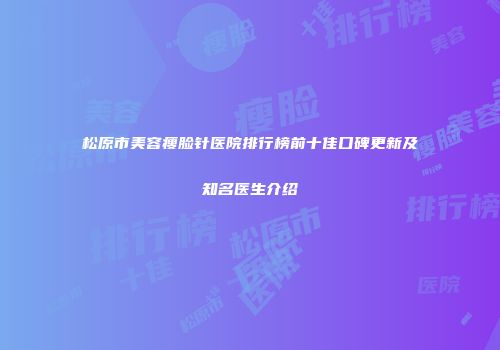 松原市美容瘦脸针医院排行榜前十佳口碑更新及知名医生介绍