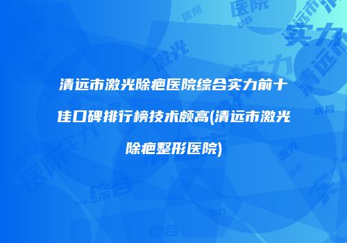 清远市激光除疤医院综合实力前十佳口碑排行榜技术颇高(清远市激光除疤整形医院)