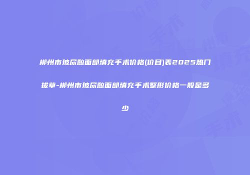 郴州市玻尿酸面部填充手术价格(价目)表2025热门拔草-郴州市玻尿酸面部填充手术整形价格一般是多少