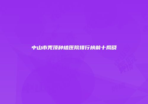 中山市秃顶种植医院排行榜前十揭晓