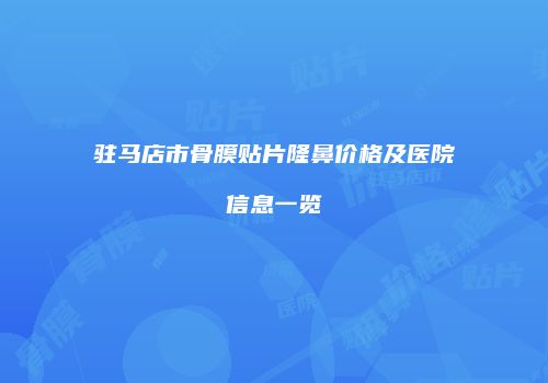 驻马店市骨膜贴片隆鼻价格及医院信息一览