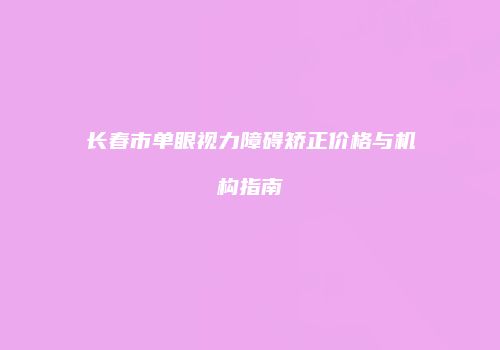 长春市单眼视力障碍矫正价格与机构指南