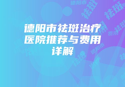 德阳市祛斑治疗医院推荐与费用详解
