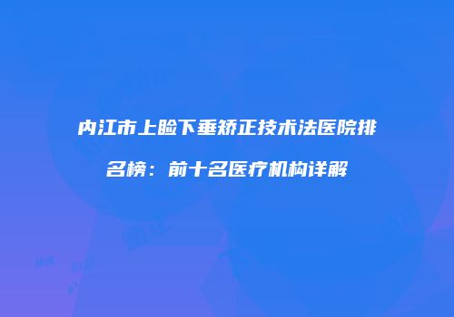 内江市上睑下垂矫正技术法医院排名榜：前十名医疗机构详解