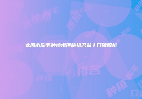太原市胸毛种植术医院排名前十口碑解析