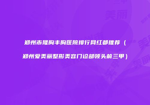 郑州市隆胸丰胸医院排行网红都推荐（郑州爱美丽整形美容门诊部领头前三甲）