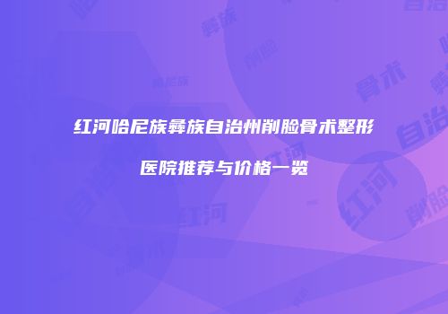 红河哈尼族彝族自治州削脸骨术整形医院推荐与价格一览