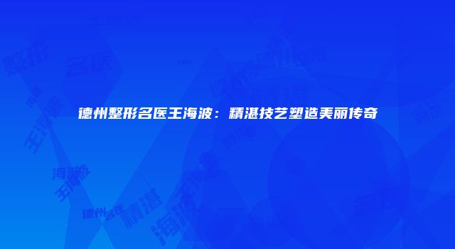 德州整形名医王海波：精湛技艺塑造美丽传奇