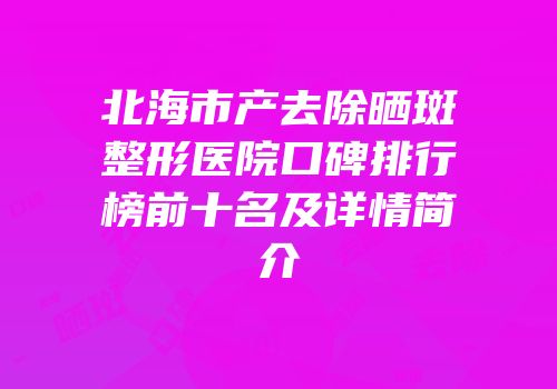 北海市产去除晒斑整形医院口碑排行榜前十名及详情简介