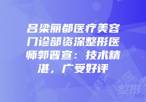 吕梁丽都医疗美容门诊部资深整形医师郭晋宣：技术精湛，广受好评