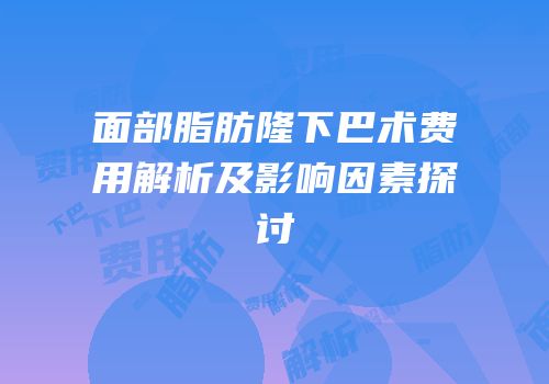 面部脂肪隆下巴术费用解析及影响因素探讨