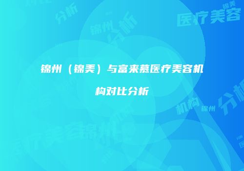 锦州（锦美）与富来慕医疗美容机构对比分析