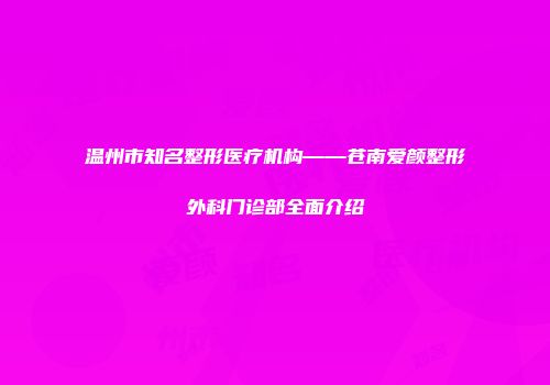 温州市知名整形医疗机构——苍南爱颜整形外科门诊部全面介绍