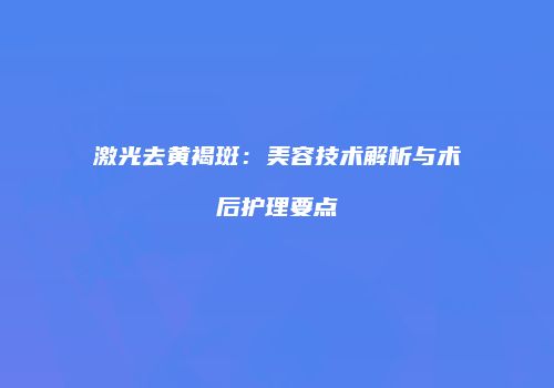 激光去黄褐斑：美容技术解析与术后护理要点