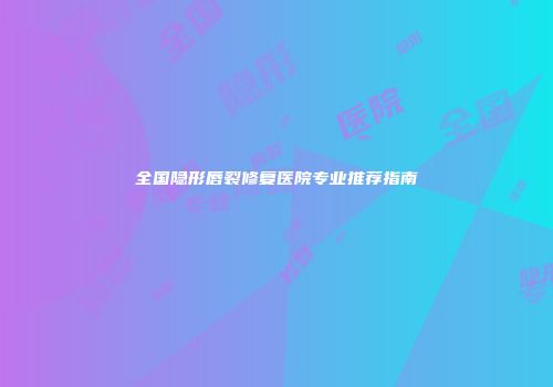 全国隐形唇裂修复医院专业推荐指南