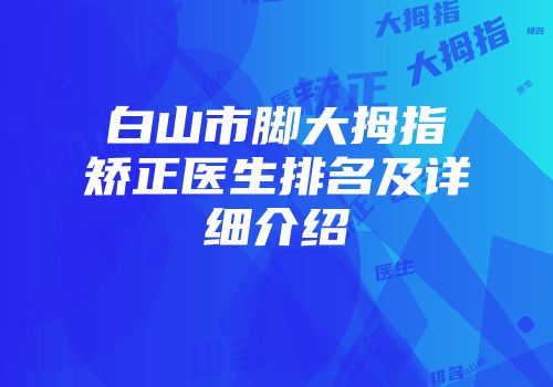 白山市脚大拇指矫正医生排名及详细介绍
