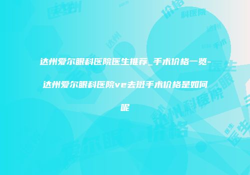 达州爱尔眼科医院医生推荐_手术价格一览-达州爱尔眼科医院ve去斑手术价格是如何呢