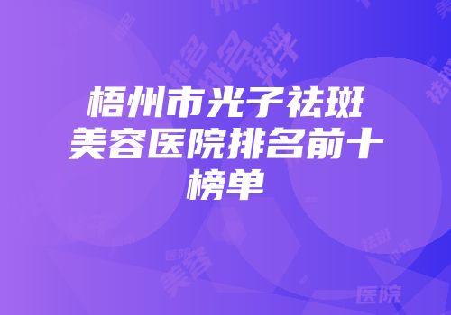 梧州市光子祛斑美容医院排名前十榜单