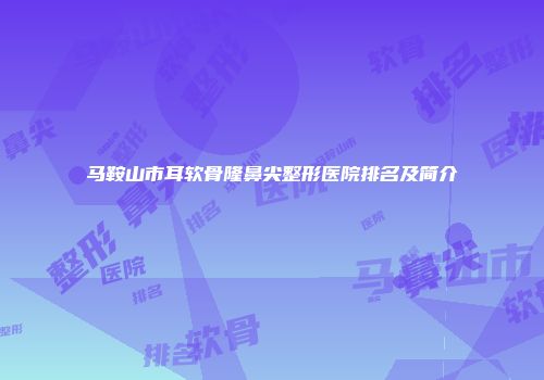 马鞍山市耳软骨隆鼻尖整形医院排名及简介