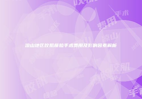 凉山地区咬肌瘦脸手术费用及影响因素解析