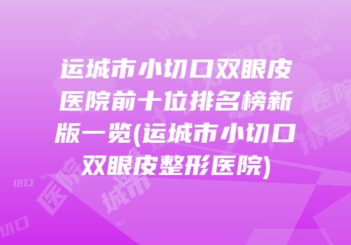 运城市小切口双眼皮医院前十位排名榜新版一览(运城市小切口双眼皮整形医院)