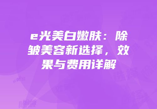 e光美白嫩肤：除皱美容新选择，效果与费用详解